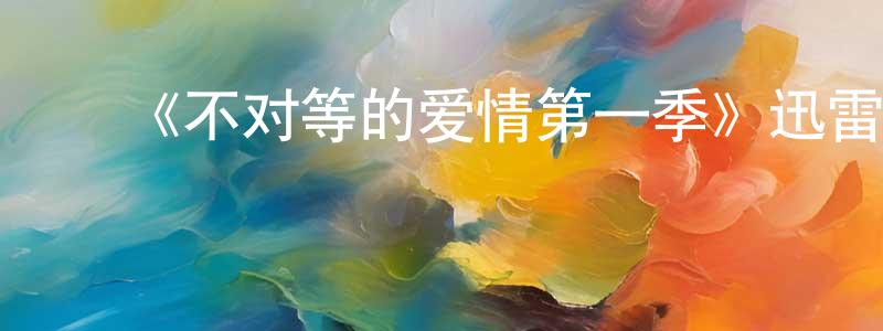 曾艺虹发布《不对等的爱情第一季》迅雷下载/在线观看-都市情感-美剧天堂